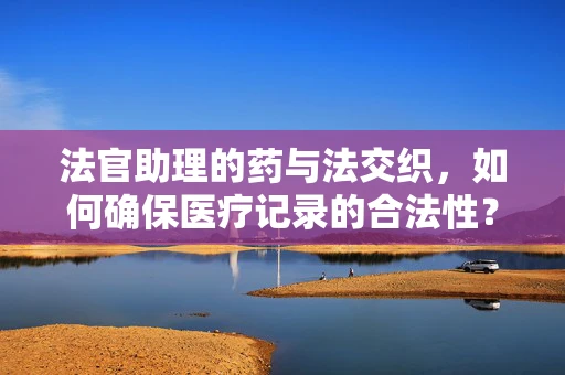 法官助理的药与法交织，如何确保医疗记录的合法性？