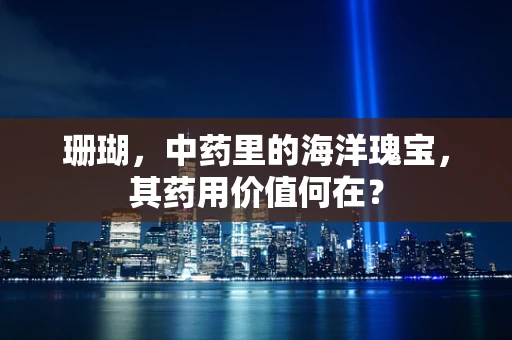 珊瑚，中药里的海洋瑰宝，其药用价值何在？