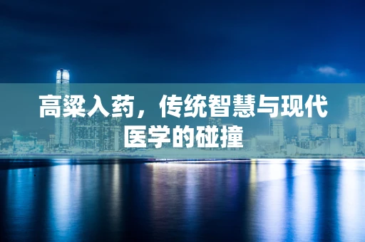 高粱入药，传统智慧与现代医学的碰撞