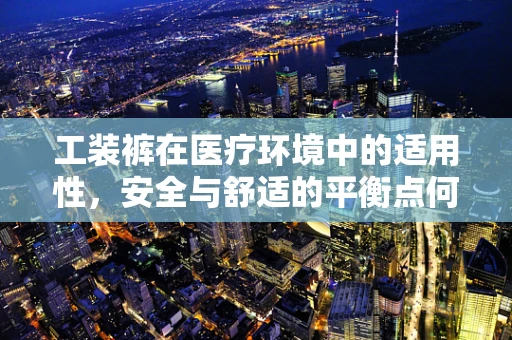 工装裤在医疗环境中的适用性，安全与舒适的平衡点何在？