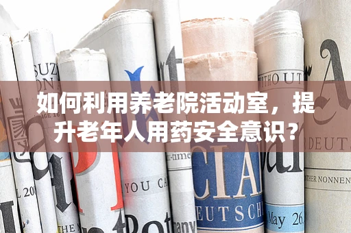 如何利用养老院活动室，提升老年人用药安全意识？
