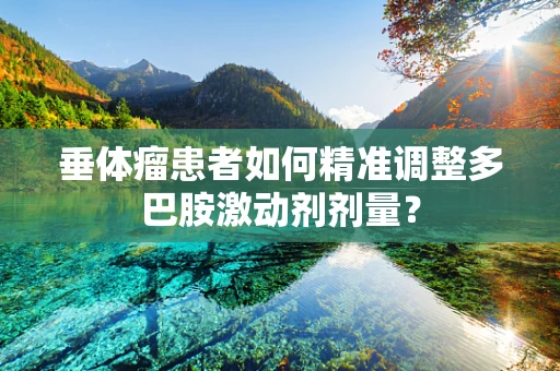 垂体瘤患者如何精准调整多巴胺激动剂剂量？