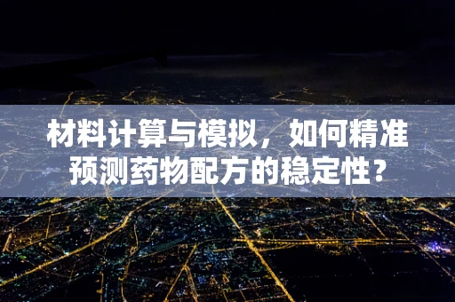 材料计算与模拟，如何精准预测药物配方的稳定性？