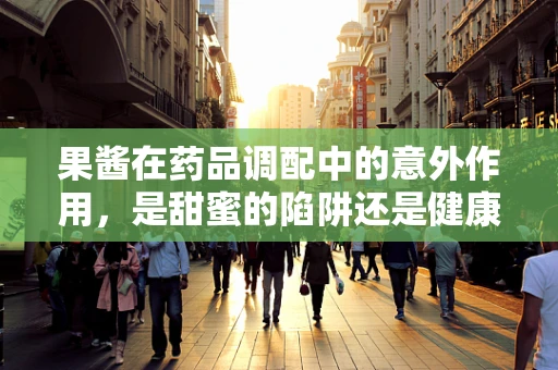 果酱在药品调配中的意外作用，是甜蜜的陷阱还是健康助力？