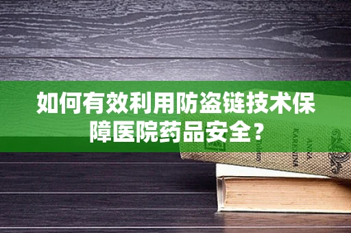 如何有效利用防盗链技术保障医院药品安全？