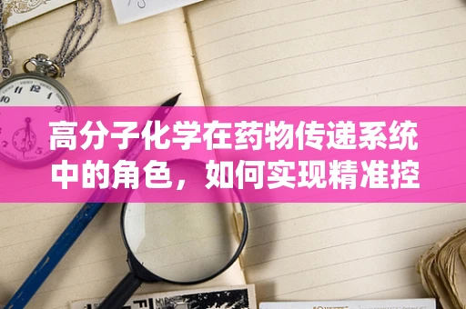 高分子化学在药物传递系统中的角色，如何实现精准控释？