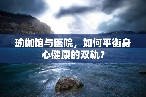 瑜伽馆与医院，如何平衡身心健康的双轨？