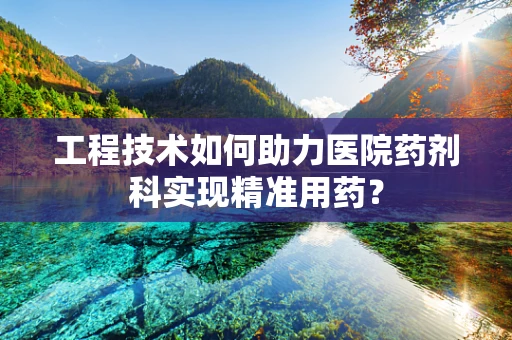 工程技术如何助力医院药剂科实现精准用药？