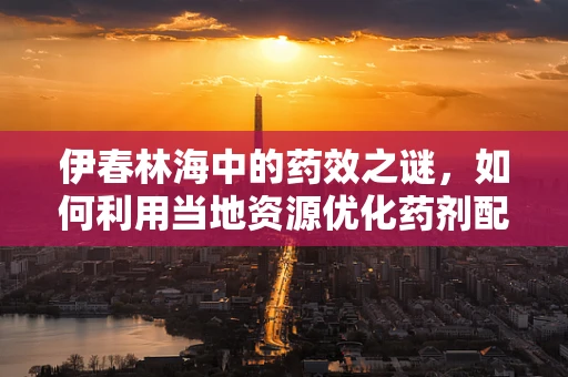 伊春林海中的药效之谜，如何利用当地资源优化药剂配置？
