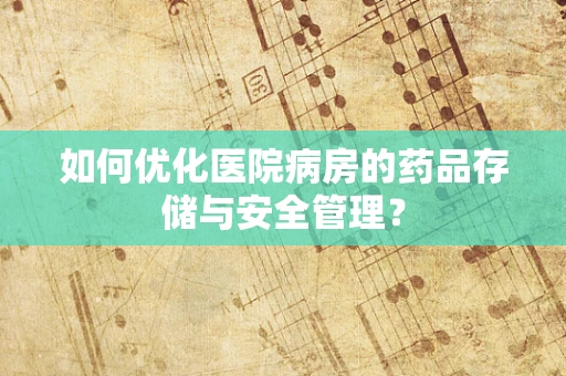 如何优化医院病房的药品存储与安全管理？