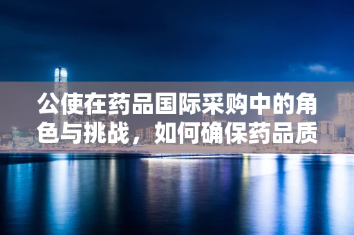 公使在药品国际采购中的角色与挑战，如何确保药品质量与安全？