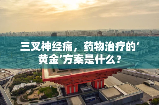 三叉神经痛，药物治疗的‘黄金’方案是什么？