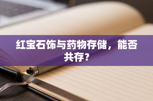 红宝石饰与药物存储，能否共存？