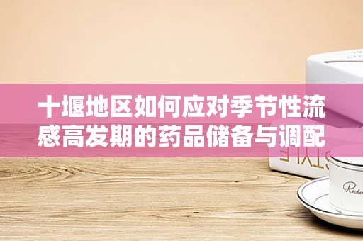 十堰地区如何应对季节性流感高发期的药品储备与调配？