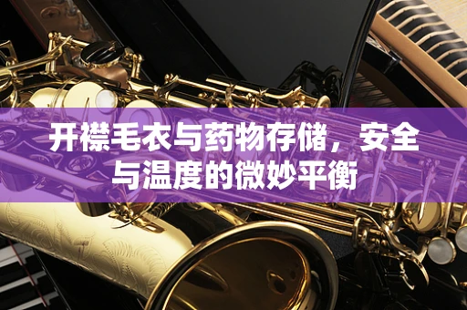 开襟毛衣与药物存储，安全与温度的微妙平衡