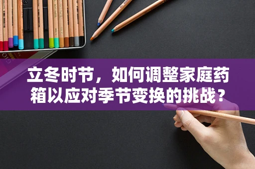 立冬时节，如何调整家庭药箱以应对季节变换的挑战？