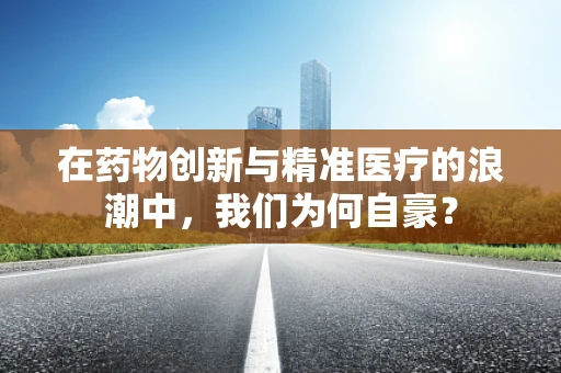 在药物创新与精准医疗的浪潮中，我们为何自豪？