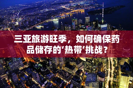 三亚旅游旺季，如何确保药品储存的‘热带’挑战？
