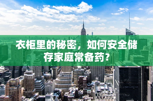 衣柜里的秘密，如何安全储存家庭常备药？