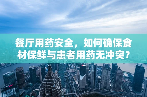 餐厅用药安全，如何确保食材保鲜与患者用药无冲突？