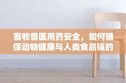 畜牧兽医用药安全，如何确保动物健康与人类食品链的双重安全？
