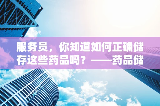 服务员，你知道如何正确储存这些药品吗？——药品储存的黄金法则