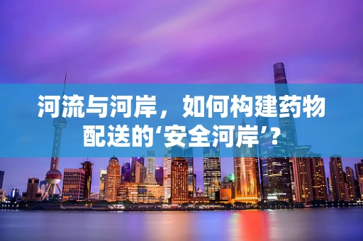 河流与河岸，如何构建药物配送的‘安全河岸’？