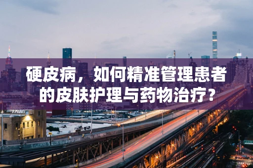硬皮病，如何精准管理患者的皮肤护理与药物治疗？