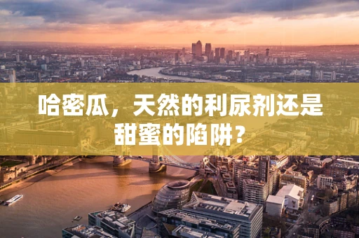 哈密瓜，天然的利尿剂还是甜蜜的陷阱？