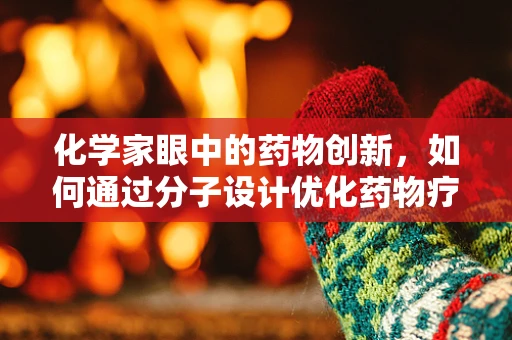 化学家眼中的药物创新，如何通过分子设计优化药物疗效？