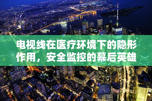 电视线在医疗环境下的隐形作用，安全监控的幕后英雄？