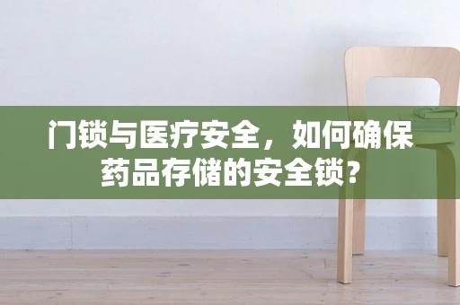 门锁与医疗安全，如何确保药品存储的安全锁？