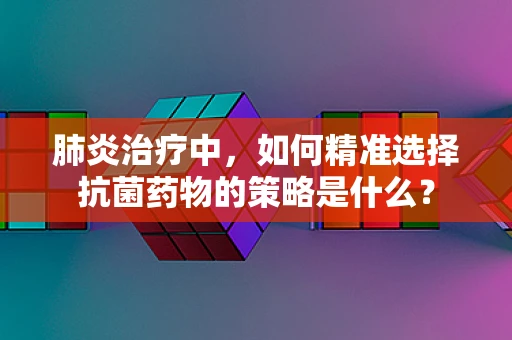 肺炎治疗中，如何精准选择抗菌药物的策略是什么？