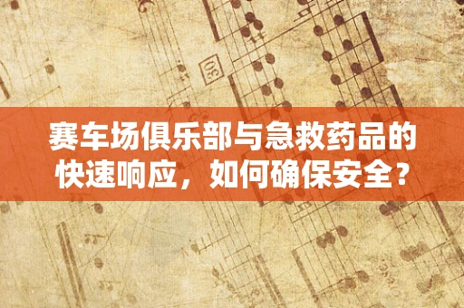 赛车场俱乐部与急救药品的快速响应，如何确保安全？