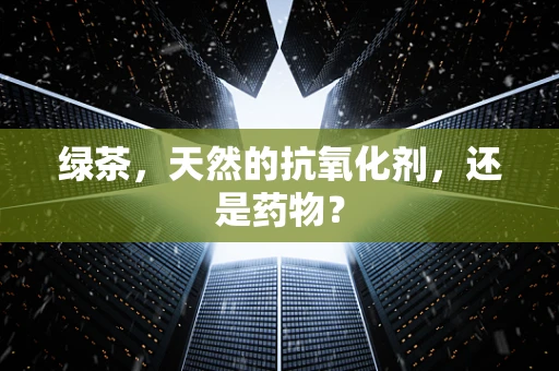 绿茶，天然的抗氧化剂，还是药物？