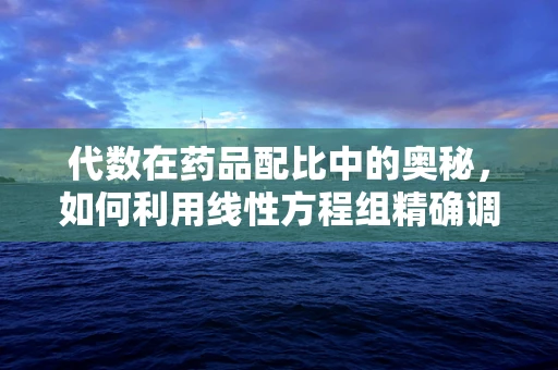 代数在药品配比中的奥秘，如何利用线性方程组精确调配药物？