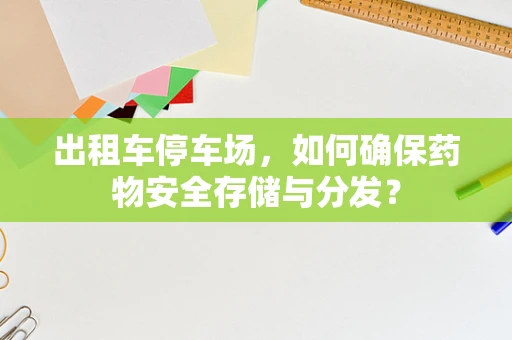 出租车停车场，如何确保药物安全存储与分发？