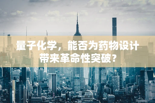量子化学，能否为药物设计带来革命性突破？