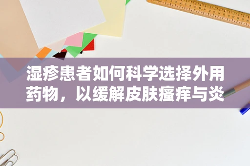 湿疹患者如何科学选择外用药物，以缓解皮肤瘙痒与炎症？
