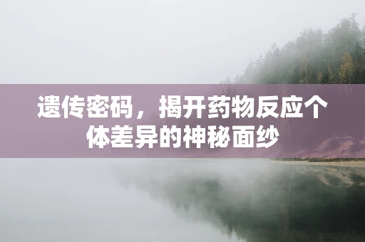 遗传密码，揭开药物反应个体差异的神秘面纱