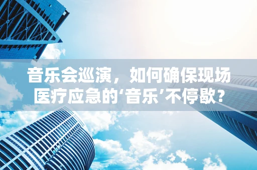 音乐会巡演，如何确保现场医疗应急的‘音乐’不停歇？