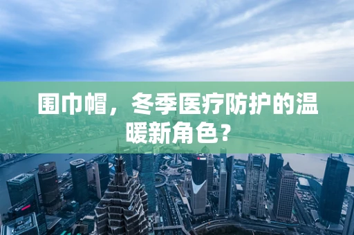 围巾帽，冬季医疗防护的温暖新角色？