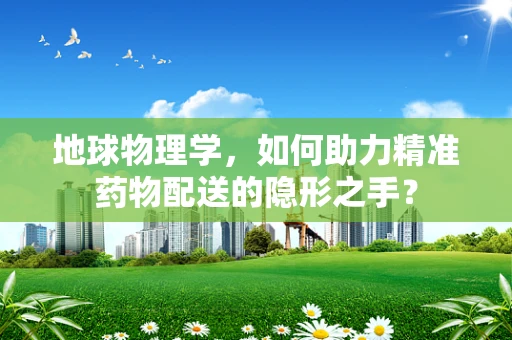 地球物理学，如何助力精准药物配送的隐形之手？