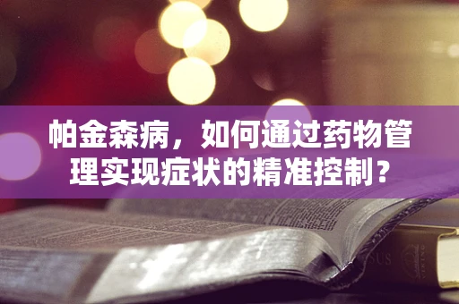帕金森病，如何通过药物管理实现症状的精准控制？