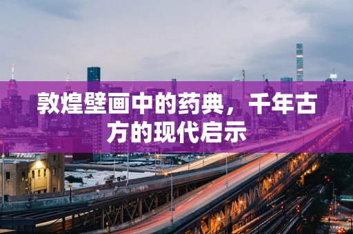 敦煌壁画中的药典，千年古方的现代启示