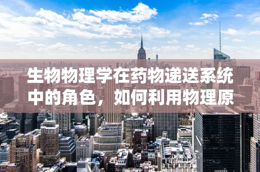 生物物理学在药物递送系统中的角色，如何利用物理原理提升药物疗效？