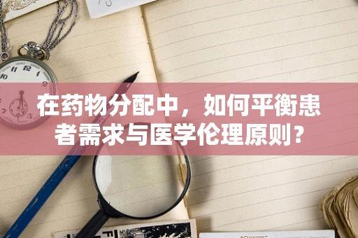 在药物分配中，如何平衡患者需求与医学伦理原则？
