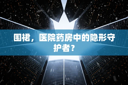 围裙，医院药房中的隐形守护者？