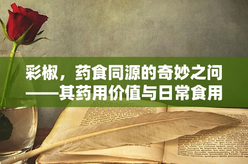 彩椒，药食同源的奇妙之问——其药用价值与日常食用的平衡点何在？