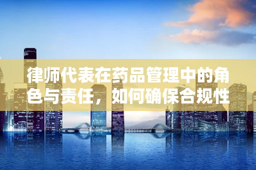 律师代表在药品管理中的角色与责任，如何确保合规性？